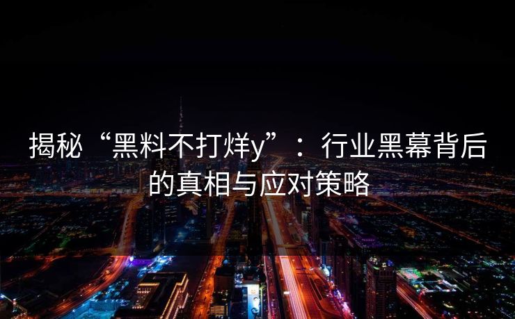 揭秘“黑料不打烊y”:行业黑幕背后的真相与应对策略 揭秘“黑料不打烊y”:行业黑幕背后的真相与应对策略