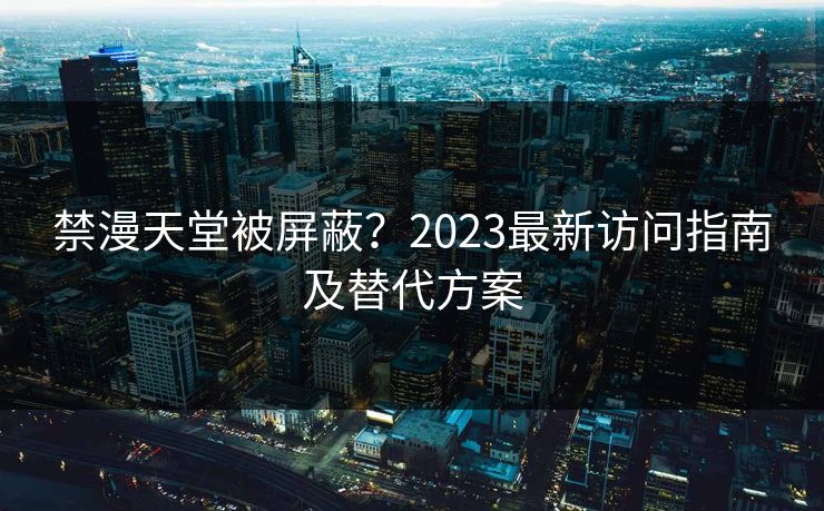禁漫天堂被屏蔽？2023最新访问指南及替代方案
