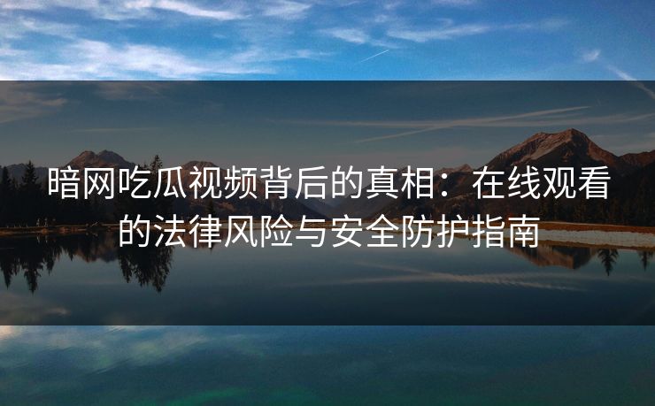 暗网吃瓜视频背后的真相：在线观看的法律风险与安全防护指南