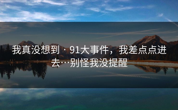 我真没想到 · 91大事件,我差点点进去…别怪我没提醒 我真没想到 · 91大事件,我差点点进去…别怪我没提醒