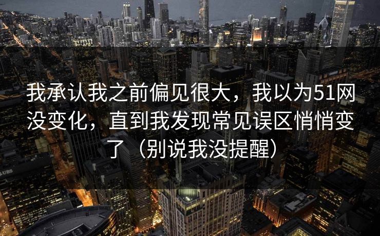 我承认我之前偏见很大,我以为51网没变化,直到我发现常见误区悄悄变了(别说我没提醒) 我承认我之前偏见很大,我以为51网没变化,直到我发现常见误区悄悄变了(别说我没提醒)