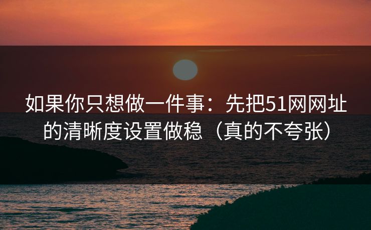 如果你只想做一件事：先把51网网址的清晰度设置做稳（真的不夸张）