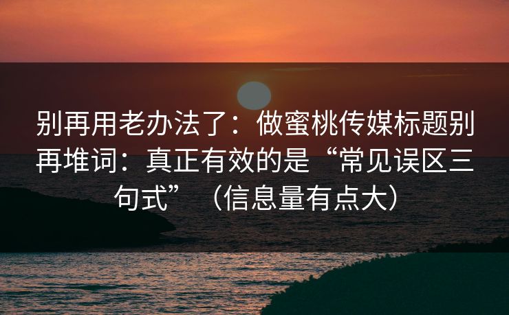 别再用老办法了：做蜜桃传媒标题别再堆词：真正有效的是“常见误区三句式”（信息量有点大）