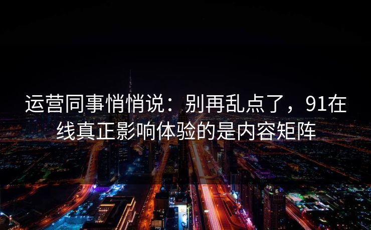 运营同事悄悄说:别再乱点了,91在线真正影响体验的是内容矩阵 运营同事悄悄说:别再乱点了,91在线真正影响体验的是内容矩阵