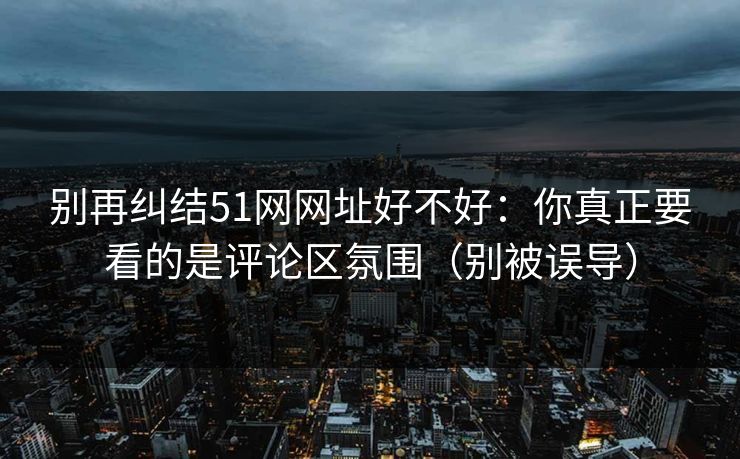 别再纠结51网网址好不好：你真正要看的是评论区氛围（别被误导）