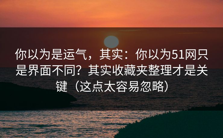 你以为是运气，其实：你以为51网只是界面不同？其实收藏夹整理才是关键（这点太容易忽略）