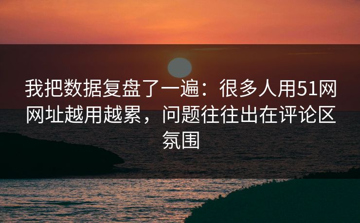 我把数据复盘了一遍：很多人用51网网址越用越累，问题往往出在评论区氛围