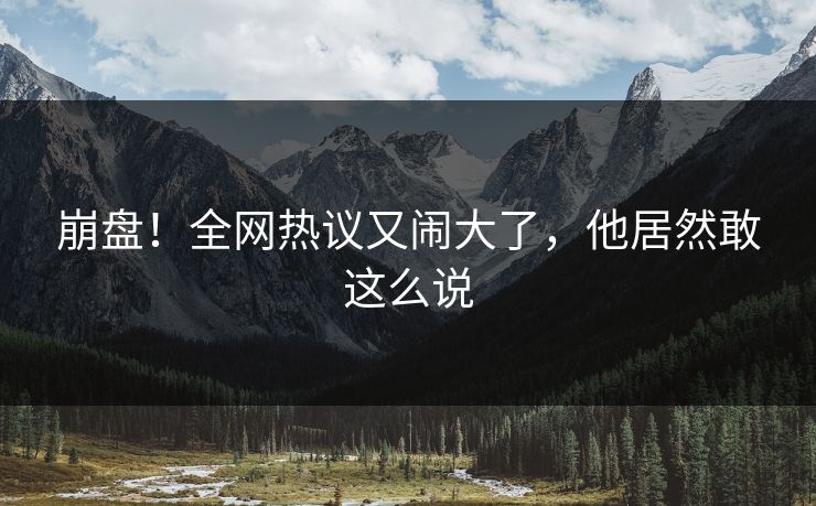 崩盘！全网热议又闹大了，他居然敢这么说