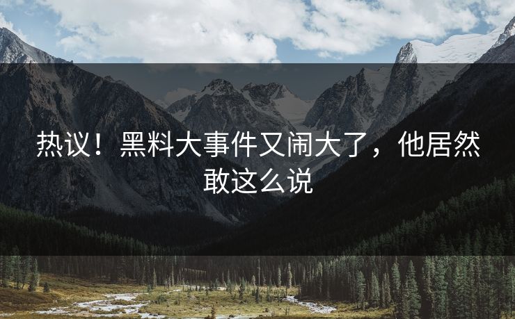 热议！黑料大事件又闹大了，他居然敢这么说