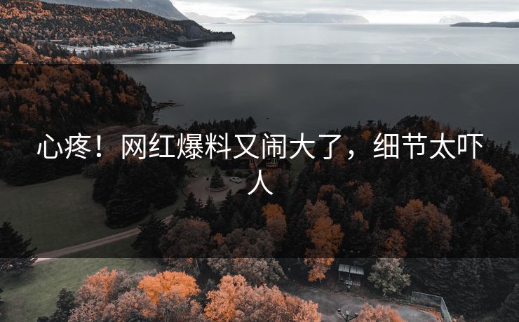 心疼！网红爆料又闹大了，细节太吓人