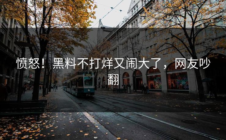 愤怒！黑料不打烊又闹大了，网友吵翻