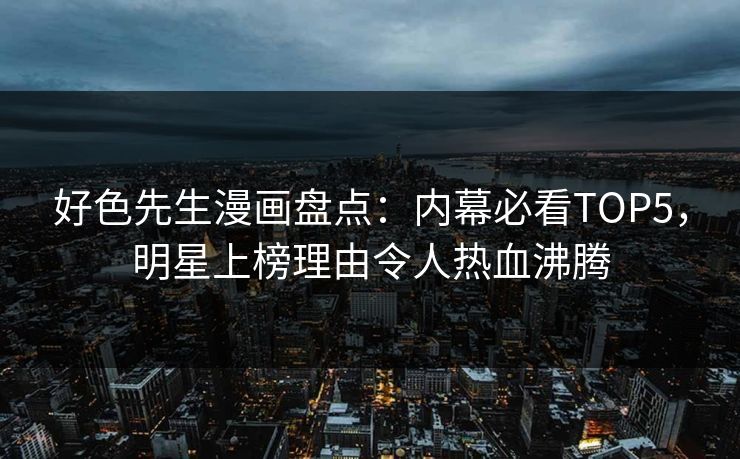 好色先生漫画盘点：内幕必看TOP5，明星上榜理由令人热血沸腾