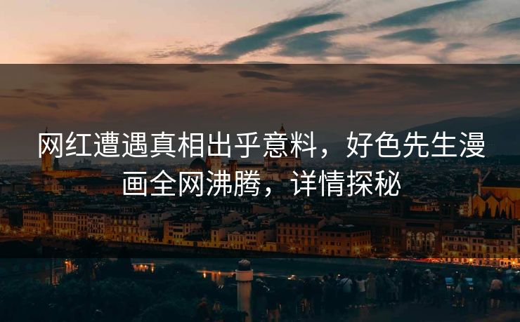 网红遭遇真相出乎意料，好色先生漫画全网沸腾，详情探秘