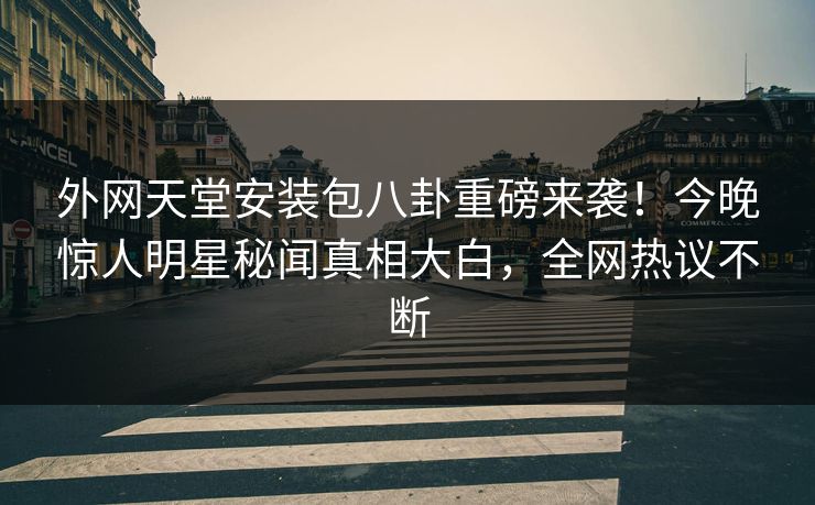 外网天堂安装包八卦重磅来袭！今晚惊人明星秘闻真相大白，全网热议不断