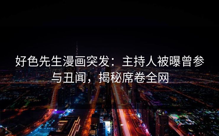好色先生漫画突发：主持人被曝曾参与丑闻，揭秘席卷全网