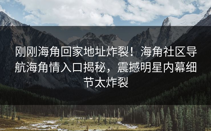 刚刚海角回家地址炸裂！海角社区导航海角情入口揭秘，震撼明星内幕细节太炸裂
