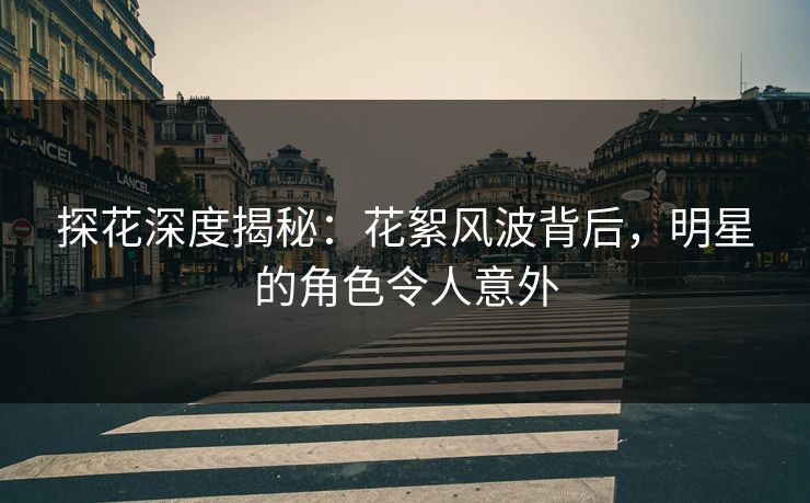 探花深度揭秘：花絮风波背后，明星的角色令人意外