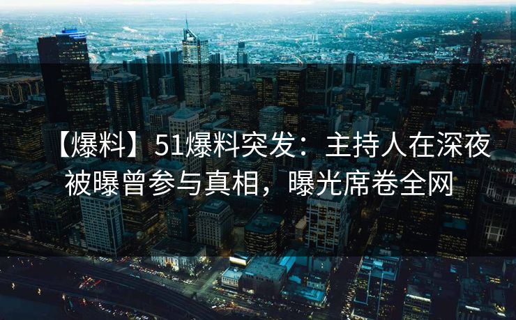 【爆料】51爆料突发：主持人在深夜被曝曾参与真相，曝光席卷全网