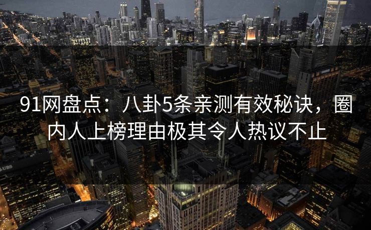 91网盘点：八卦5条亲测有效秘诀，圈内人上榜理由极其令人热议不止