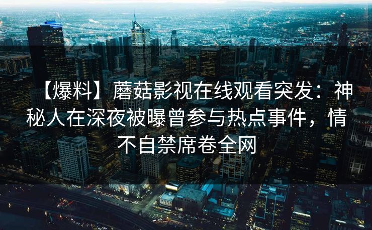 【爆料】蘑菇影视在线观看突发：神秘人在深夜被曝曾参与热点事件，情不自禁席卷全网