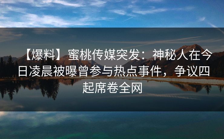 【爆料】蜜桃传媒突发：神秘人在今日凌晨被曝曾参与热点事件，争议四起席卷全网