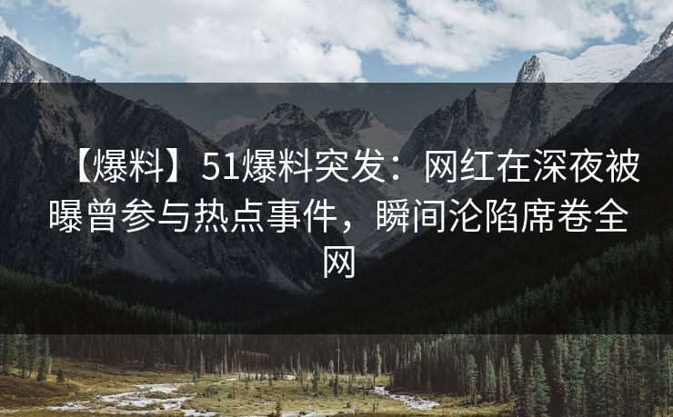 【爆料】51爆料突发：网红在深夜被曝曾参与热点事件，瞬间沦陷席卷全网