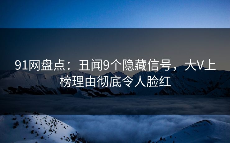 91网盘点：丑闻9个隐藏信号，大V上榜理由彻底令人脸红