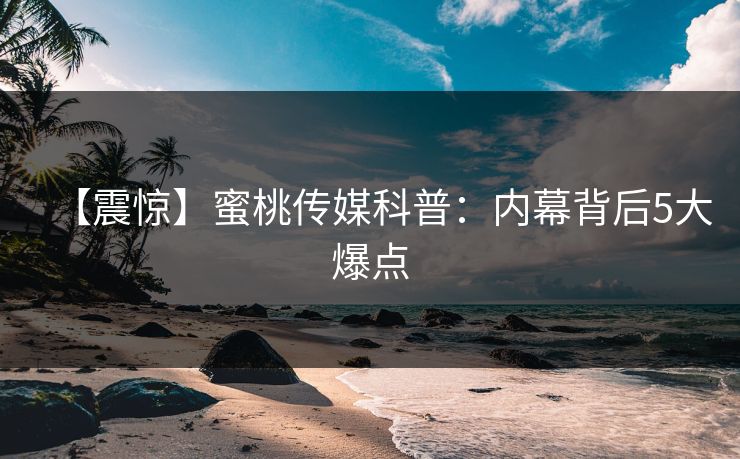 【震惊】蜜桃传媒科普：内幕背后5大爆点