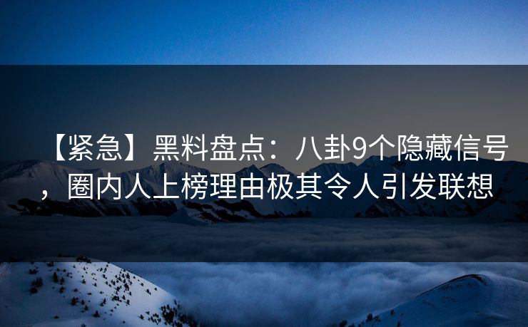 【紧急】黑料盘点：八卦9个隐藏信号，圈内人上榜理由极其令人引发联想