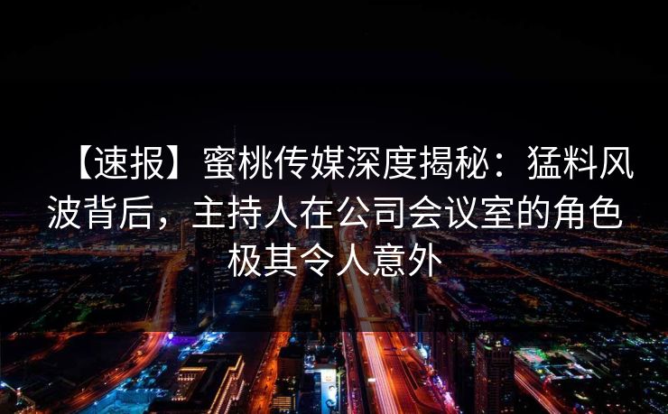 【速报】蜜桃传媒深度揭秘：猛料风波背后，主持人在公司会议室的角色极其令人意外