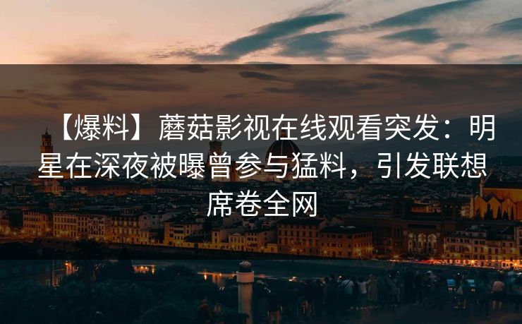 【爆料】蘑菇影视在线观看突发：明星在深夜被曝曾参与猛料，引发联想席卷全网