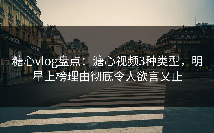 糖心vlog盘点：溏心视频3种类型，明星上榜理由彻底令人欲言又止