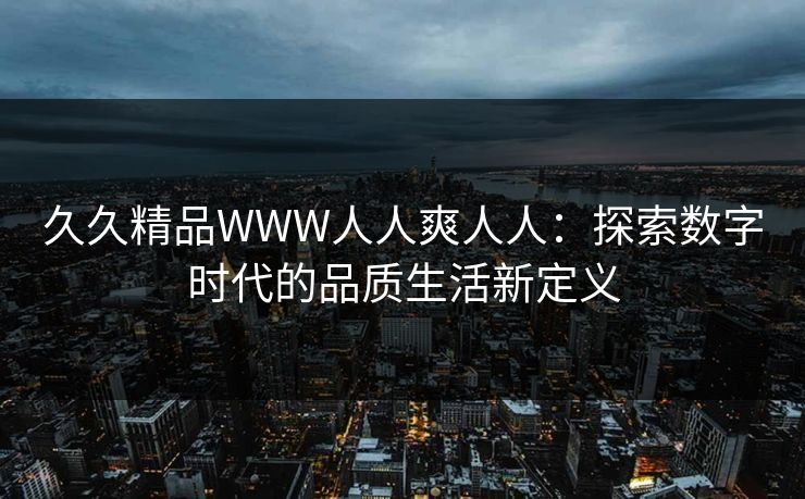 久久精品WWW人人爽人人：探索数字时代的品质生活新定义