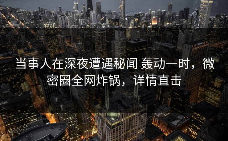 当事人在深夜遭遇秘闻 轰动一时，微密圈全网炸锅，详情直击