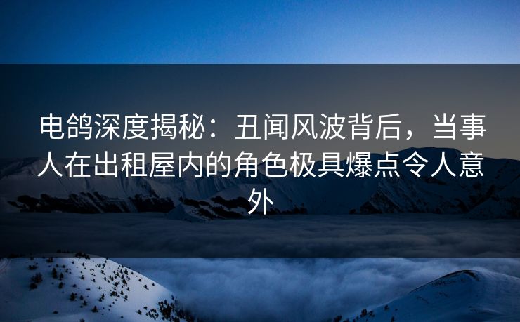 电鸽深度揭秘:丑闻风波背后,当事人在出租屋内的角色极具爆点令人意外 电鸽深度揭秘:丑闻风波背后,当事人在出租屋内的角色极具爆点令人意外