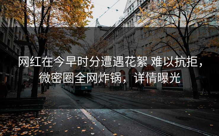 网红在今早时分遭遇花絮 难以抗拒,微密圈全网炸锅,详情曝光 网红在今早时分遭遇花絮 难以抗拒,微密圈全网炸锅,详情曝光