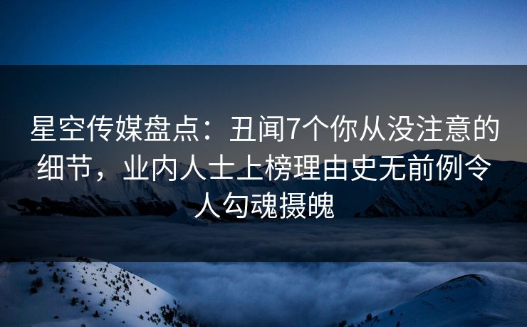 星空传媒盘点：丑闻7个你从没注意的细节，业内人士上榜理由史无前例令人勾魂摄魄