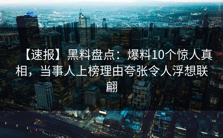 【速报】黑料盘点：爆料10个惊人真相，当事人上榜理由夸张令人浮想联翩