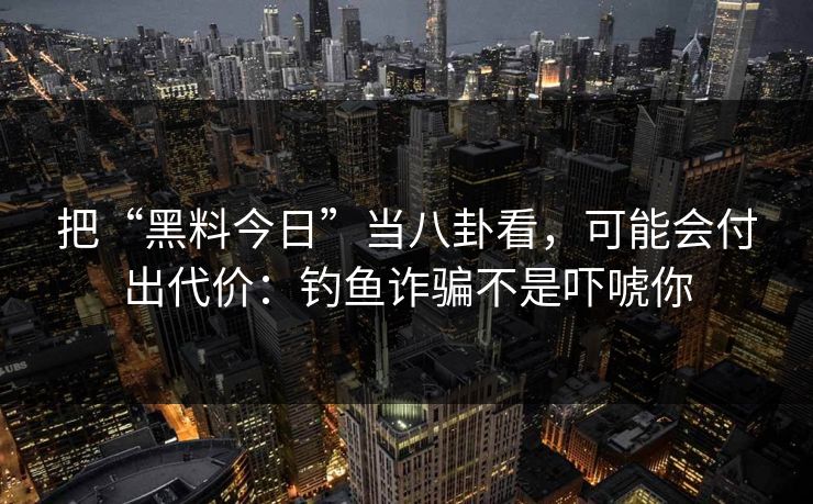 把“黑料今日”当八卦看,可能会付出代价:钓鱼诈骗不是吓唬你 把“黑料今日”当八卦看,可能会付出代价:钓鱼诈骗不是吓唬你