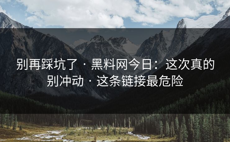 别再踩坑了 · 黑料网今日：这次真的别冲动 · 这条链接最危险