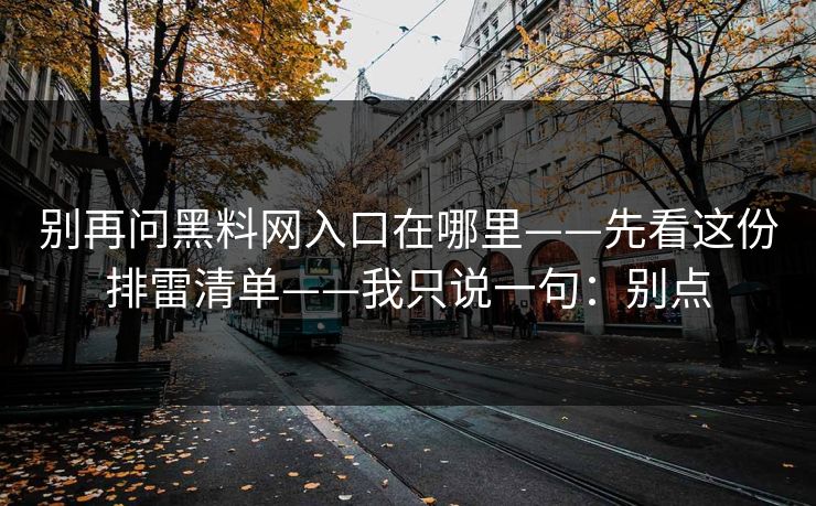 别再问黑料网入口在哪里——先看这份排雷清单——我只说一句：别点