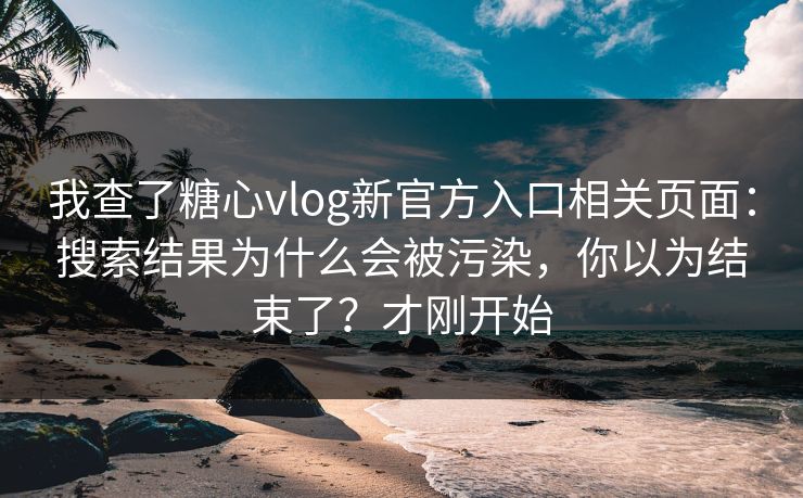 我查了糖心vlog新官方入口相关页面：搜索结果为什么会被污染，你以为结束了？才刚开始