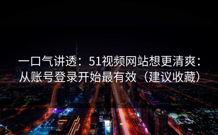 一口气讲透：51视频网站想更清爽：从账号登录开始最有效（建议收藏）