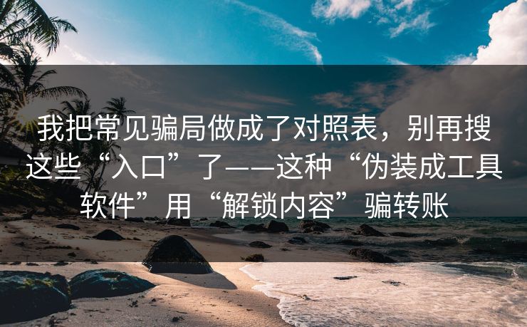 我把常见骗局做成了对照表,别再搜这些“入口”了——这种“伪装成工具软件”用“解锁内容”骗转账 我把常见骗局做成了对照表,别再搜这些“入口”了——这种“伪装成工具软件”用“解锁内容”骗转账