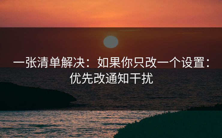 一张清单解决：如果你只改一个设置：优先改通知干扰
