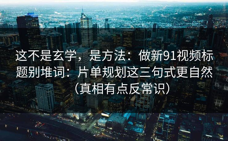 这不是玄学，是方法：做新91视频标题别堆词：片单规划这三句式更自然（真相有点反常识）