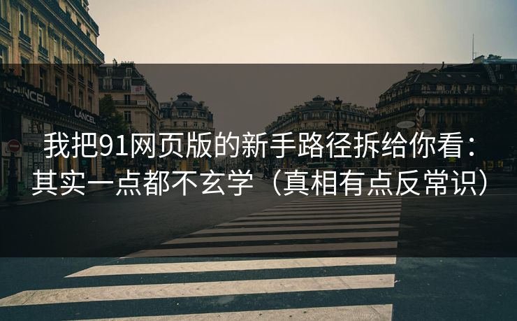 我把91网页版的新手路径拆给你看：其实一点都不玄学（真相有点反常识）