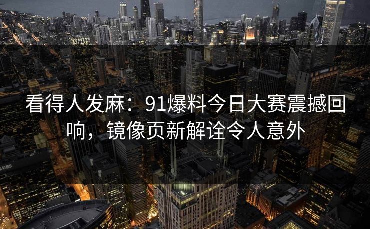 看得人发麻:91爆料今日大赛震撼回响,镜像页新解诠令人意外 看得人发麻:91爆料今日大赛震撼回响,镜像页新解诠令人意外
