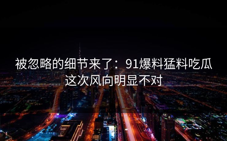 被忽略的细节来了:91爆料猛料吃瓜这次风向明显不对 被忽略的细节来了:91爆料猛料吃瓜这次风向明显不对