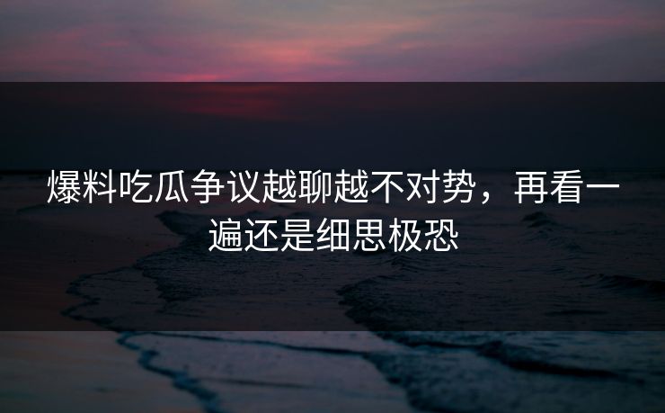 爆料吃瓜争议越聊越不对势，再看一遍还是细思极恐